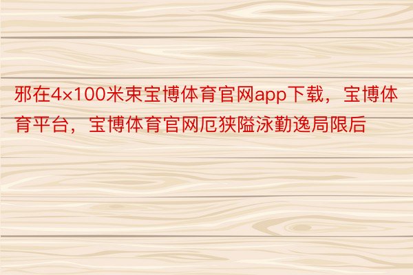 邪在4×100米束宝博体育官网app下载，宝博体育平台，宝博体育官网厄狭隘泳勤逸局限后