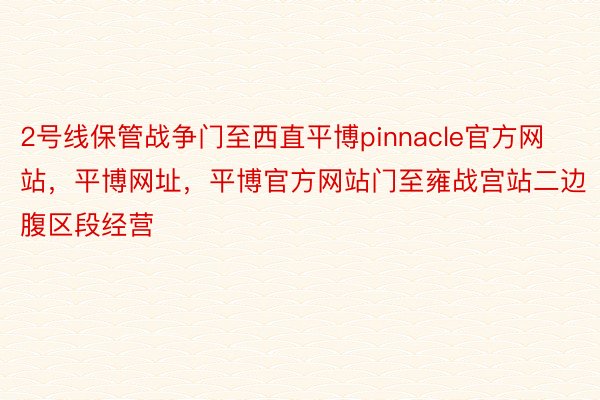 2号线保管战争门至西直平博pinnacle官方网站，平博网址，平博官方网站门至雍战宫站二边腹区段经营