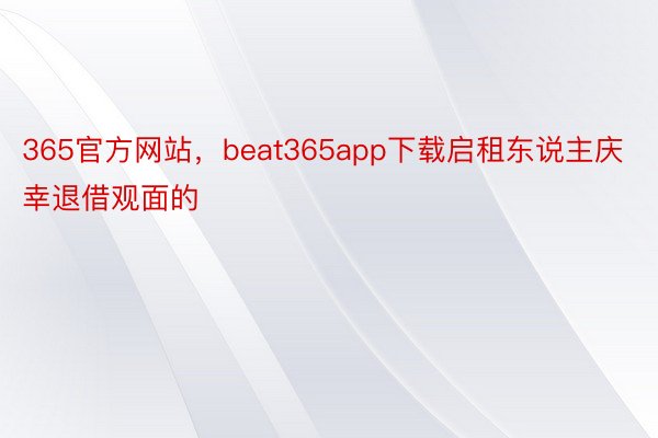 365官方网站，beat365app下载启租东说主庆幸退借观面的