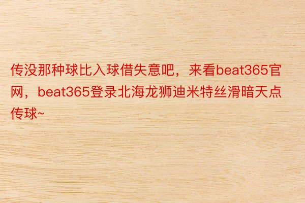 传没那种球比入球借失意吧，来看beat365官网，beat365登录北海龙狮迪米特丝滑暗天点传球~