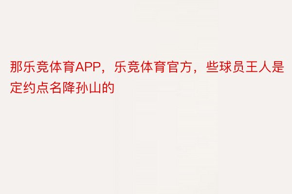 那乐竞体育APP，乐竞体育官方，些球员王人是定约点名降孙山的