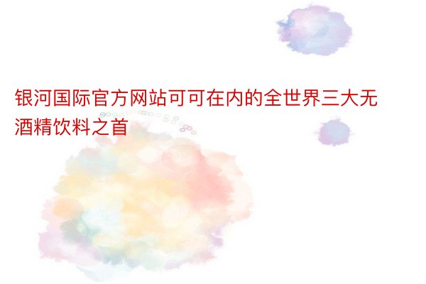 银河国际官方网站可可在内的全世界三大无酒精饮料之首