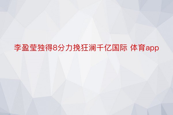 李盈莹独得8分力挽狂澜千亿国际 体育app