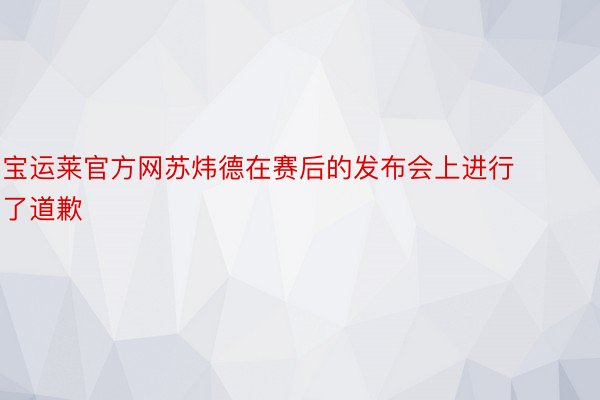 宝运莱官方网苏炜德在赛后的发布会上进行了道歉