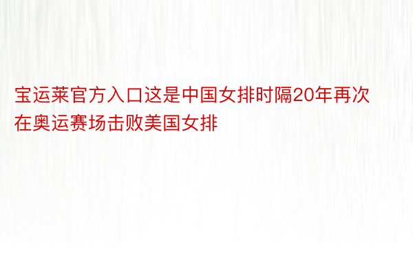 宝运莱官方入口这是中国女排时隔20年再次在奥运赛场击败美国女排