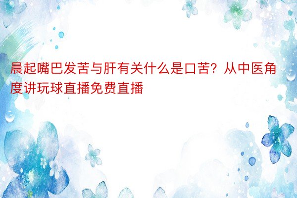 晨起嘴巴发苦与肝有关什么是口苦？从中医角度讲玩球直播免费直播