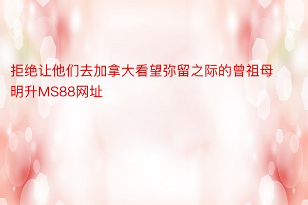 拒绝让他们去加拿大看望弥留之际的曾祖母明升MS88网址