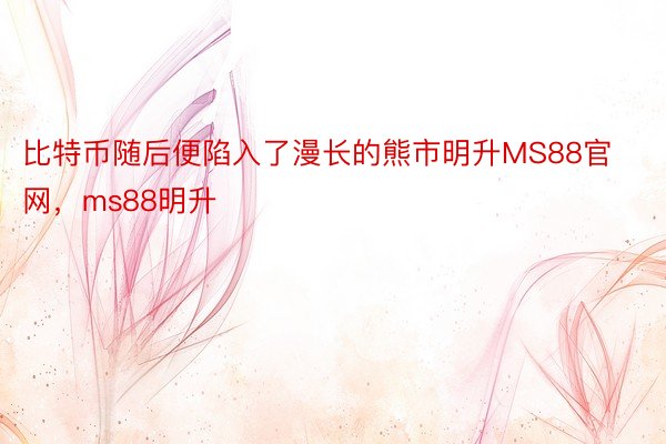 比特币随后便陷入了漫长的熊市明升MS88官网，ms88明升