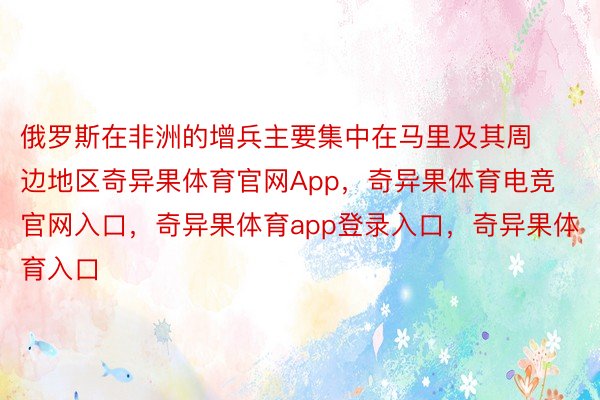 俄罗斯在非洲的增兵主要集中在马里及其周边地区奇异果体育官网App，奇异果体育电竞官网入口，奇异果体育app登录入口，奇异果体育入口