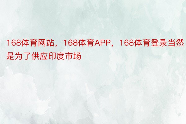 168体育网站，168体育APP，168体育登录当然是为了供应印度市场