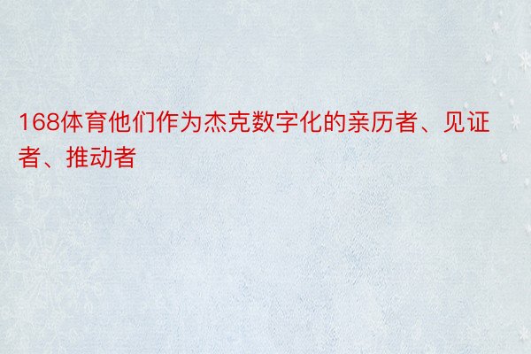 168体育他们作为杰克数字化的亲历者、见证者、推动者