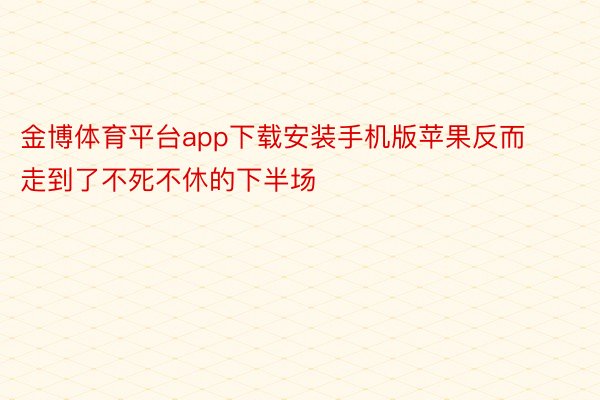 金博体育平台app下载安装手机版苹果反而走到了不死不休的下半场