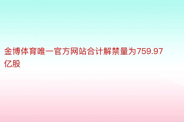 金博体育唯一官方网站合计解禁量为759.97亿股