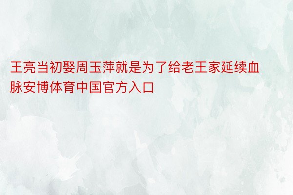 王亮当初娶周玉萍就是为了给老王家延续血脉安博体育中国官方入口