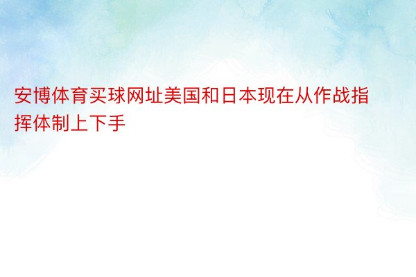 安博体育买球网址美国和日本现在从作战指挥体制上下手