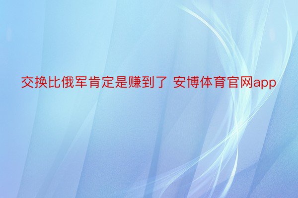 交换比俄军肯定是赚到了 安博体育官网app