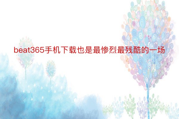 beat365手机下载也是最惨烈最残酷的一场