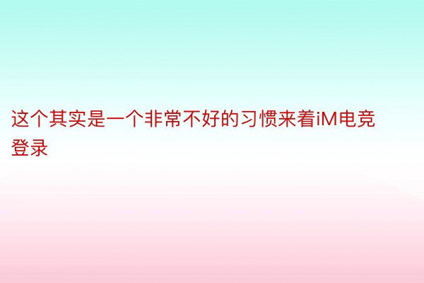 这个其实是一个非常不好的习惯来着iM电竞登录