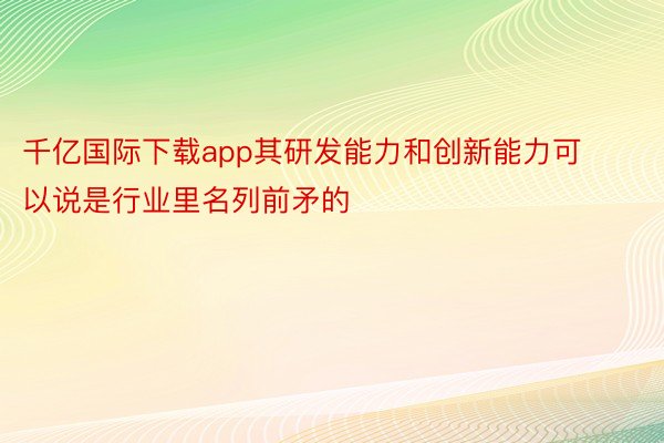 千亿国际下载app其研发能力和创新能力可以说是行业里名列前矛的