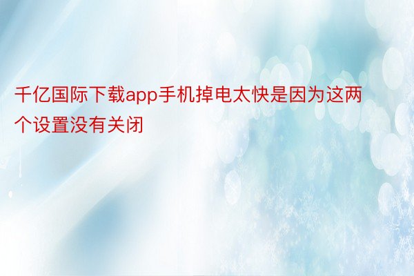 千亿国际下载app手机掉电太快是因为这两个设置没有关闭