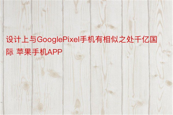 设计上与GooglePixel手机有相似之处千亿国际 苹果手机APP