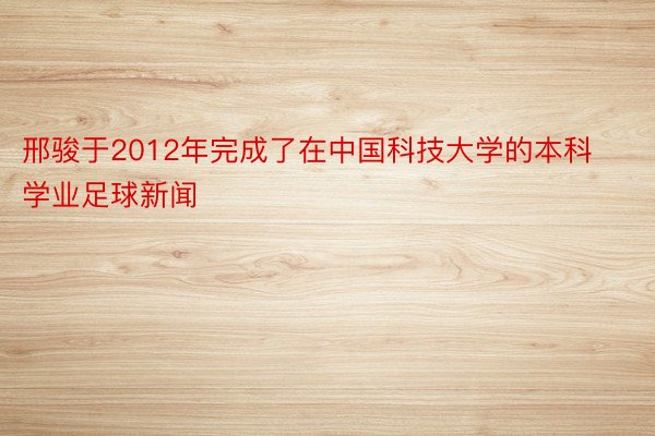 邢骏于2012年完成了在中国科技大学的本科学业足球新闻