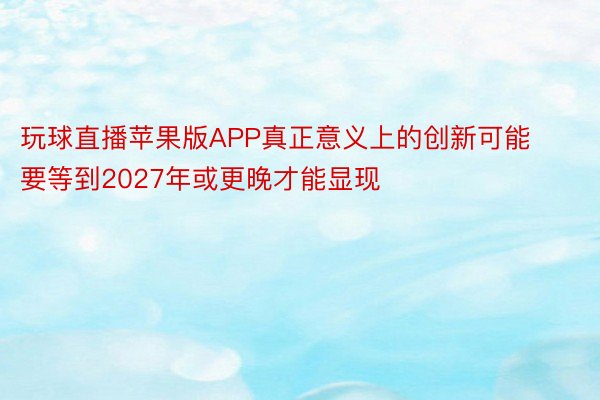 玩球直播苹果版APP真正意义上的创新可能要等到2027年或更晚才能显现