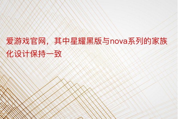 爱游戏官网，其中星耀黑版与nova系列的家族化设计保持一致