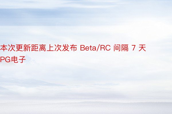 本次更新距离上次发布 Beta/RC 间隔 7 天PG电子