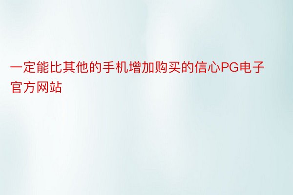 一定能比其他的手机增加购买的信心PG电子官方网站