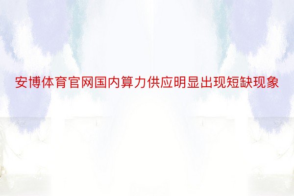 安博体育官网国内算力供应明显出现短缺现象