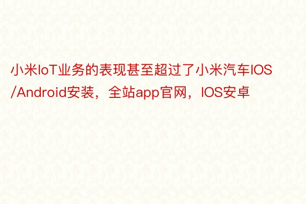 小米IoT业务的表现甚至超过了小米汽车IOS/Android安装，全站app官网，IOS安卓