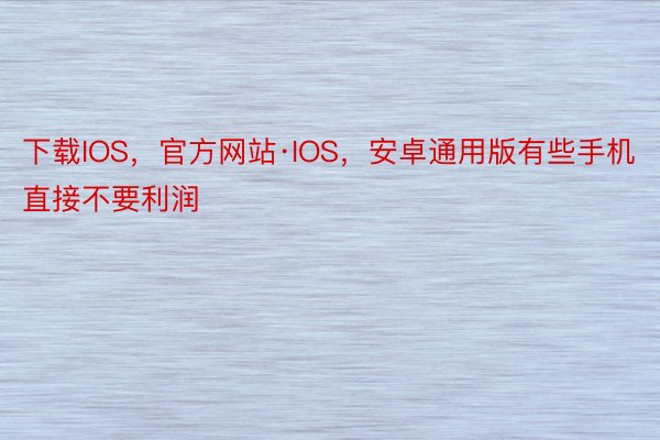 下载IOS，官方网站·IOS，安卓通用版有些手机直接不要利润