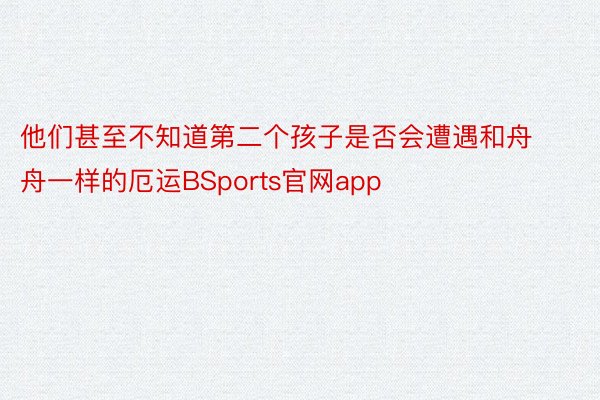 他们甚至不知道第二个孩子是否会遭遇和舟舟一样的厄运BSports官网app