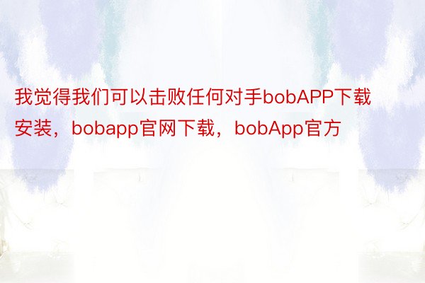 我觉得我们可以击败任何对手bobAPP下载安装，bobapp官网下载，bobApp官方