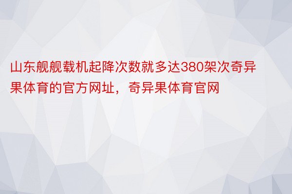 山东舰舰载机起降次数就多达380架次奇异果体育的官方网址，奇异果体育官网