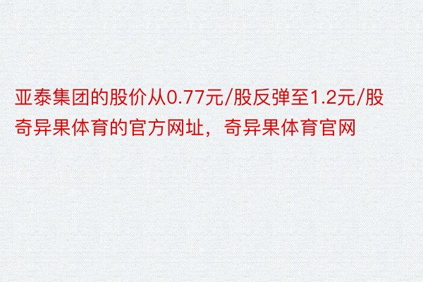 亚泰集团的股价从0.77元/股反弹至1.2元/股奇异果体育的官方网址，奇异果体育官网