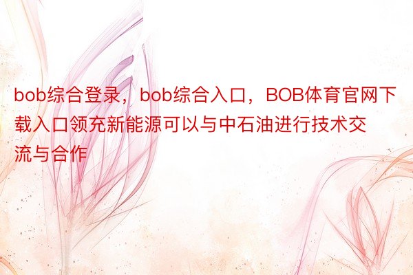 bob综合登录，bob综合入口，BOB体育官网下载入口领充新能源可以与中石油进行技术交流与合作