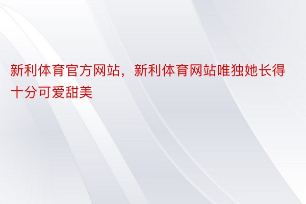 新利体育官方网站，新利体育网站唯独她长得十分可爱甜美