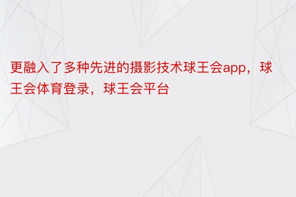 更融入了多种先进的摄影技术球王会app，球王会体育登录，球王会平台