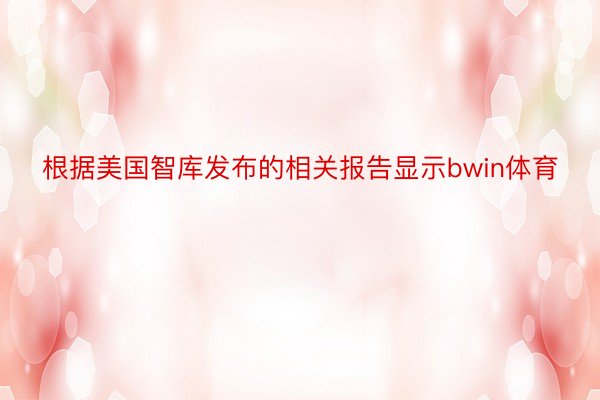 根据美国智库发布的相关报告显示bwin体育