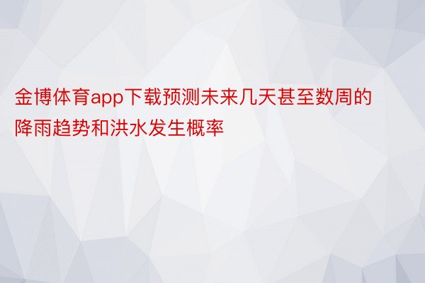 金博体育app下载预测未来几天甚至数周的降雨趋势和洪水发生概率