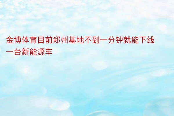 金博体育目前郑州基地不到一分钟就能下线一台新能源车