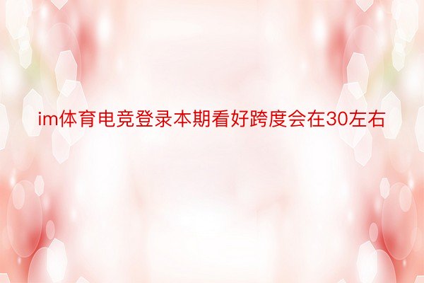 im体育电竞登录本期看好跨度会在30左右