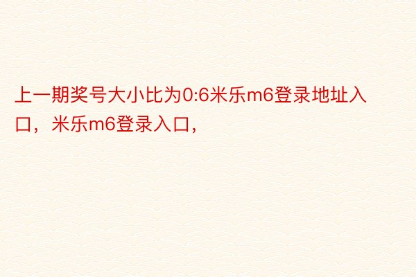 上一期奖号大小比为0:6米乐m6登录地址入口，米乐m6登录入口，