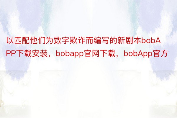 以匹配他们为数字欺诈而编写的新剧本bobAPP下载安装，bobapp官网下载，bobApp官方