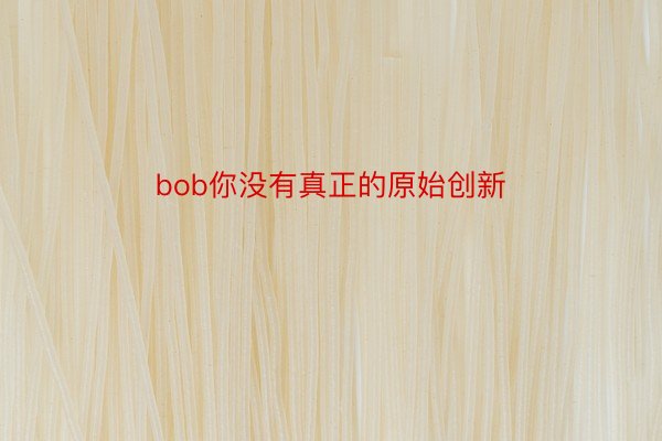 bob你没有真正的原始创新