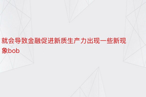 就会导致金融促进新质生产力出现一些新现象bob