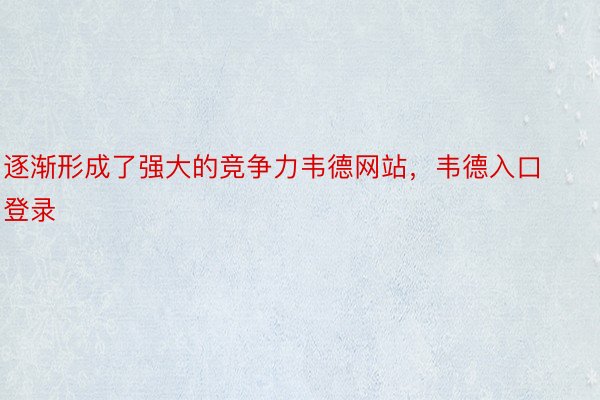 逐渐形成了强大的竞争力韦德网站，韦德入口登录