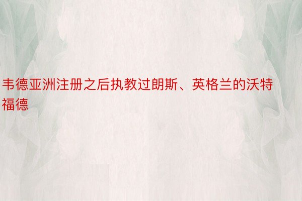 韦德亚洲注册之后执教过朗斯、英格兰的沃特福德